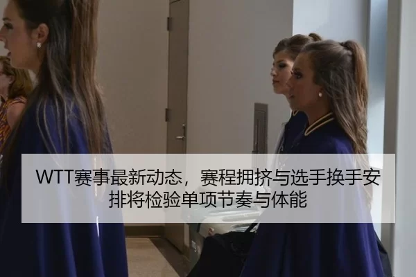 WTT赛事最新动态，赛程拥挤与选手换手安排将检验单项节奏与体能